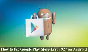 How to Fix Google Play Store Error 927 on Android Device